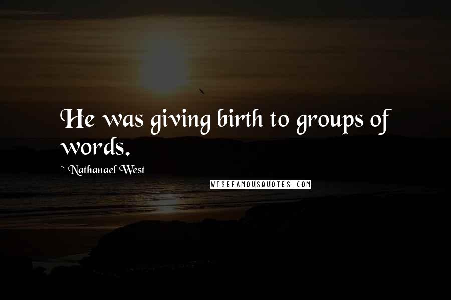 Nathanael West Quotes: He was giving birth to groups of words.