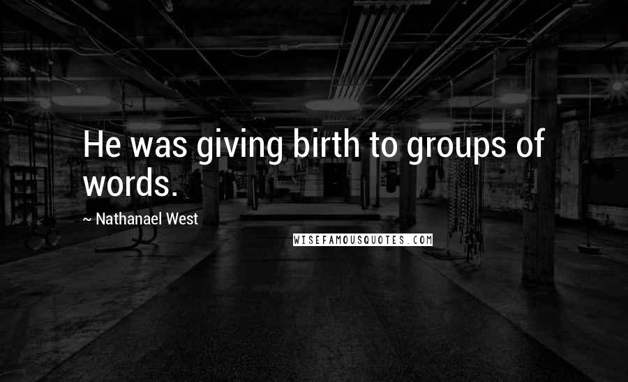 Nathanael West Quotes: He was giving birth to groups of words.