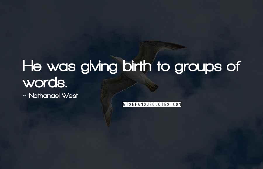 Nathanael West Quotes: He was giving birth to groups of words.