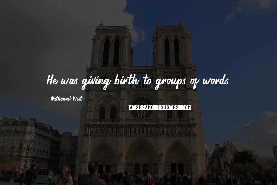 Nathanael West Quotes: He was giving birth to groups of words.