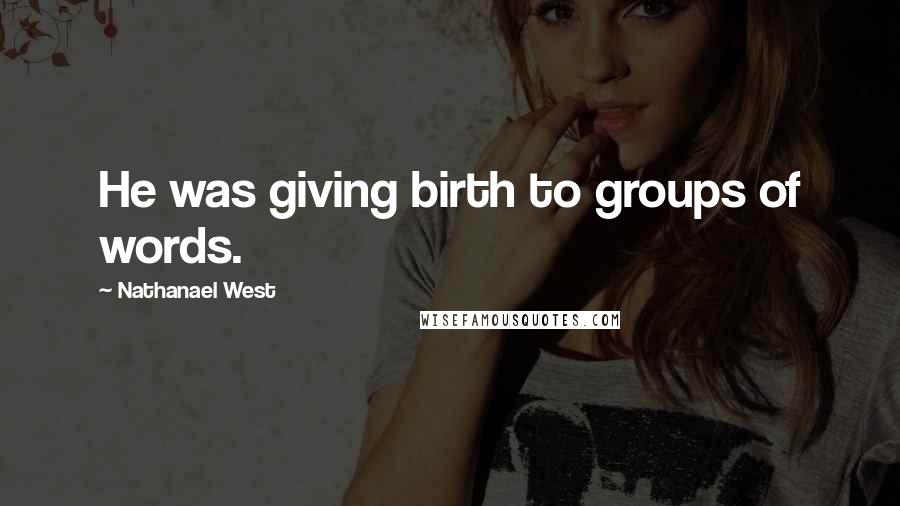 Nathanael West Quotes: He was giving birth to groups of words.