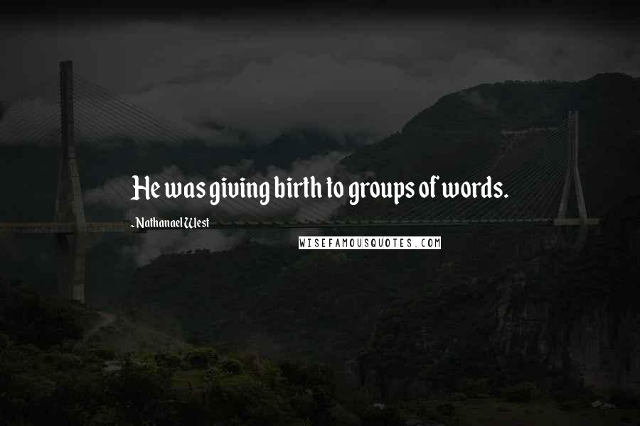 Nathanael West Quotes: He was giving birth to groups of words.