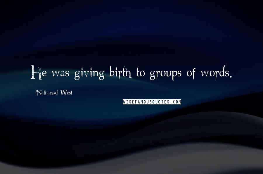 Nathanael West Quotes: He was giving birth to groups of words.