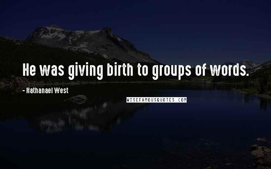 Nathanael West Quotes: He was giving birth to groups of words.