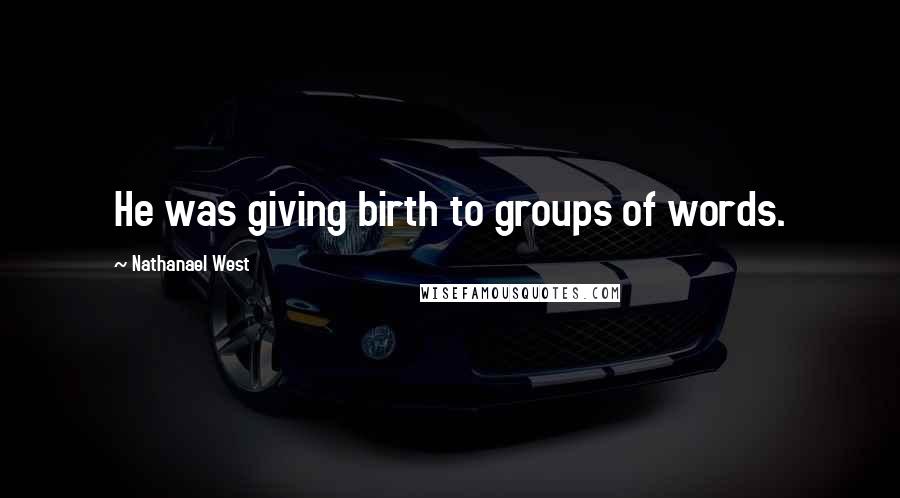 Nathanael West Quotes: He was giving birth to groups of words.