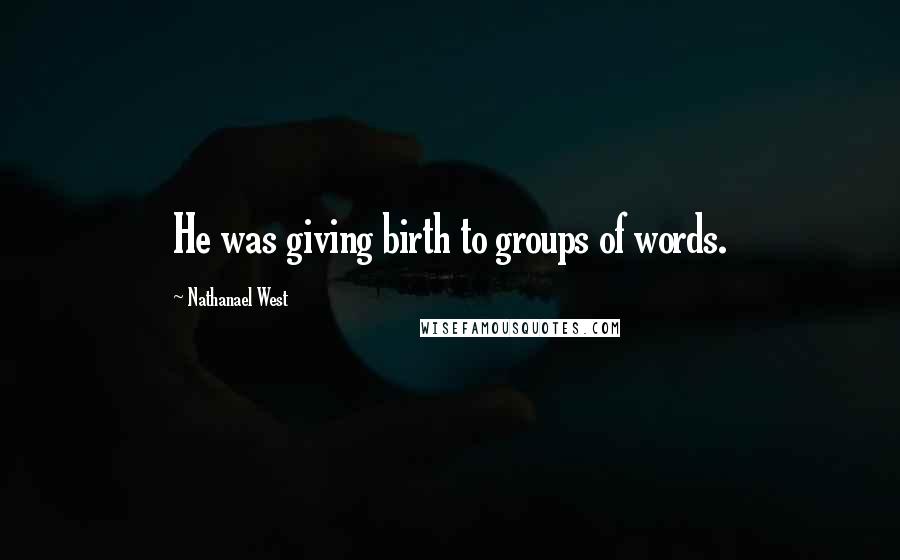 Nathanael West Quotes: He was giving birth to groups of words.