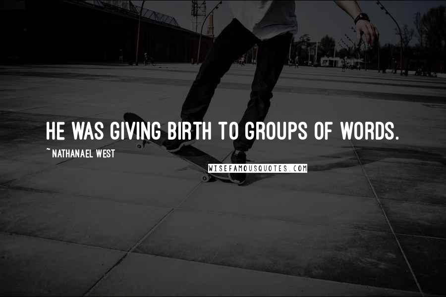 Nathanael West Quotes: He was giving birth to groups of words.