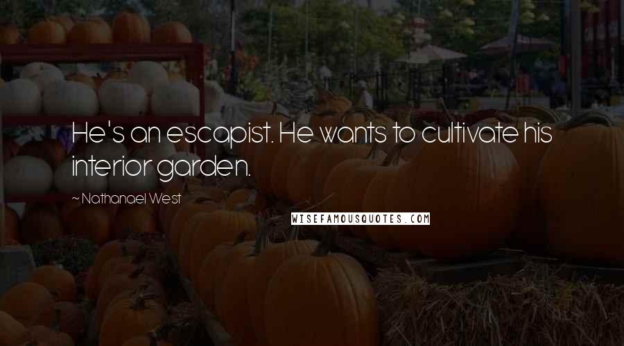 Nathanael West Quotes: He's an escapist. He wants to cultivate his interior garden.