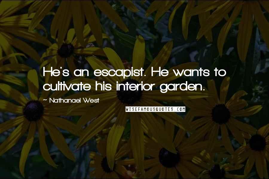 Nathanael West Quotes: He's an escapist. He wants to cultivate his interior garden.