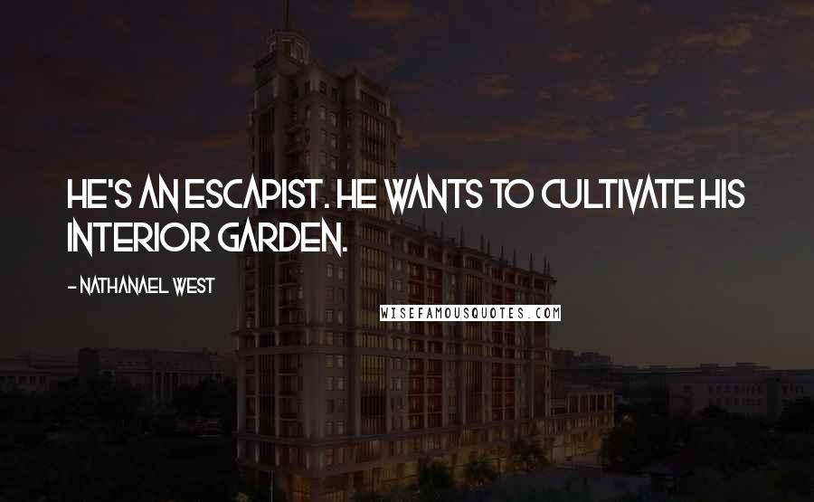 Nathanael West Quotes: He's an escapist. He wants to cultivate his interior garden.