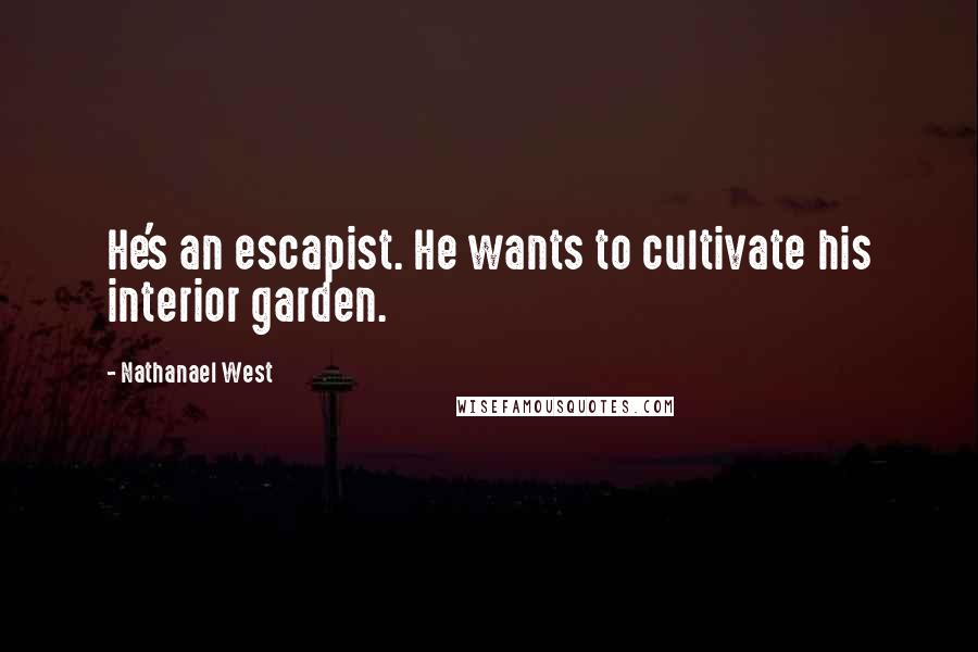 Nathanael West Quotes: He's an escapist. He wants to cultivate his interior garden.