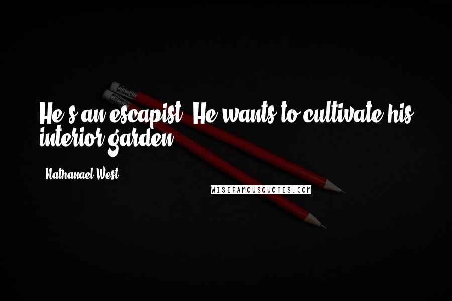 Nathanael West Quotes: He's an escapist. He wants to cultivate his interior garden.