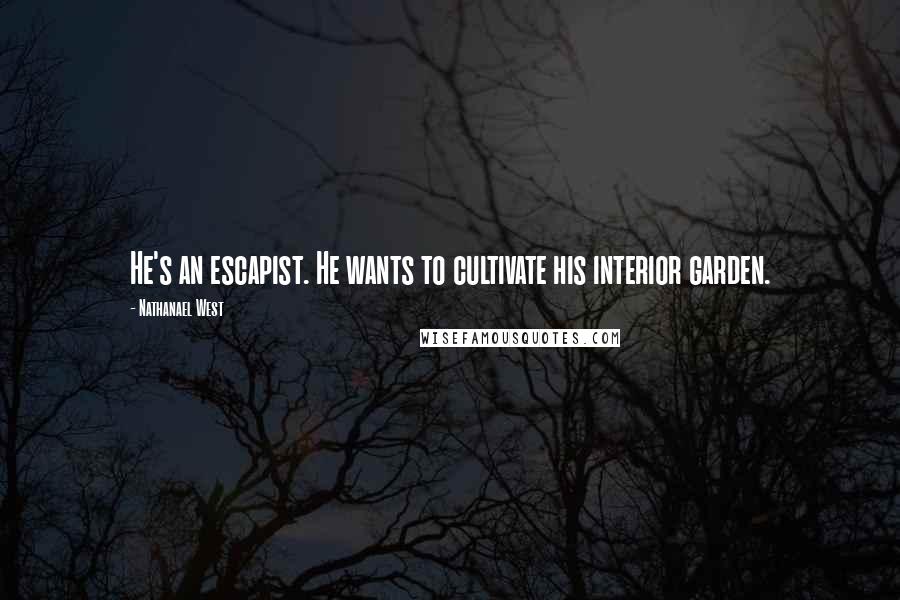 Nathanael West Quotes: He's an escapist. He wants to cultivate his interior garden.