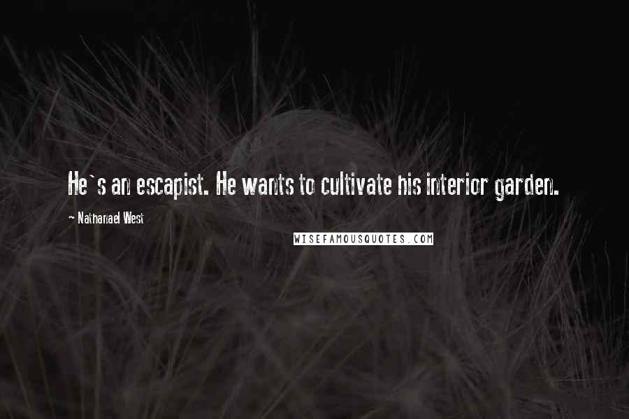 Nathanael West Quotes: He's an escapist. He wants to cultivate his interior garden.