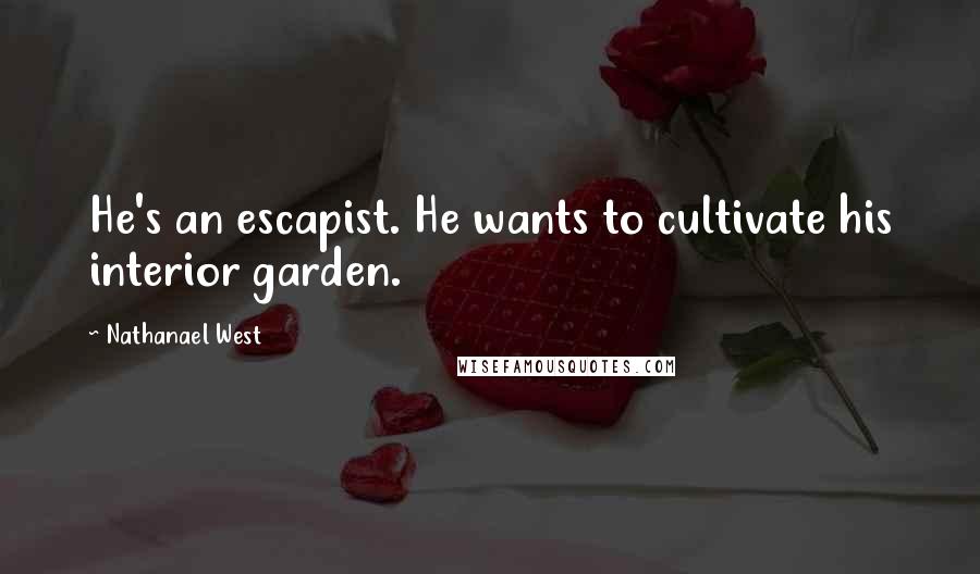 Nathanael West Quotes: He's an escapist. He wants to cultivate his interior garden.