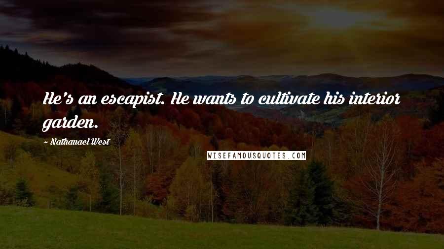 Nathanael West Quotes: He's an escapist. He wants to cultivate his interior garden.