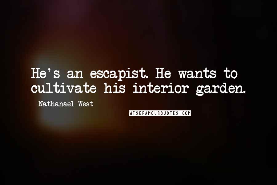 Nathanael West Quotes: He's an escapist. He wants to cultivate his interior garden.