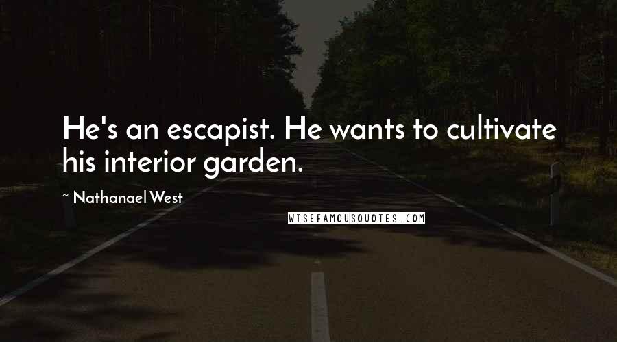 Nathanael West Quotes: He's an escapist. He wants to cultivate his interior garden.