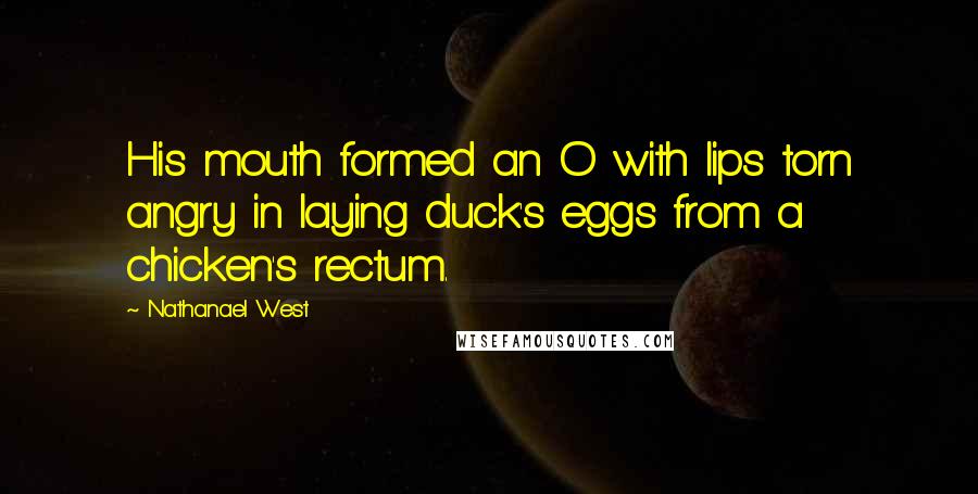 Nathanael West Quotes: His mouth formed an O with lips torn angry in laying duck's eggs from a chicken's rectum.