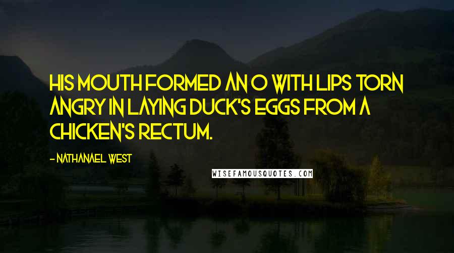 Nathanael West Quotes: His mouth formed an O with lips torn angry in laying duck's eggs from a chicken's rectum.