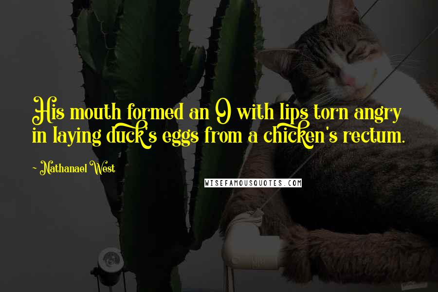 Nathanael West Quotes: His mouth formed an O with lips torn angry in laying duck's eggs from a chicken's rectum.