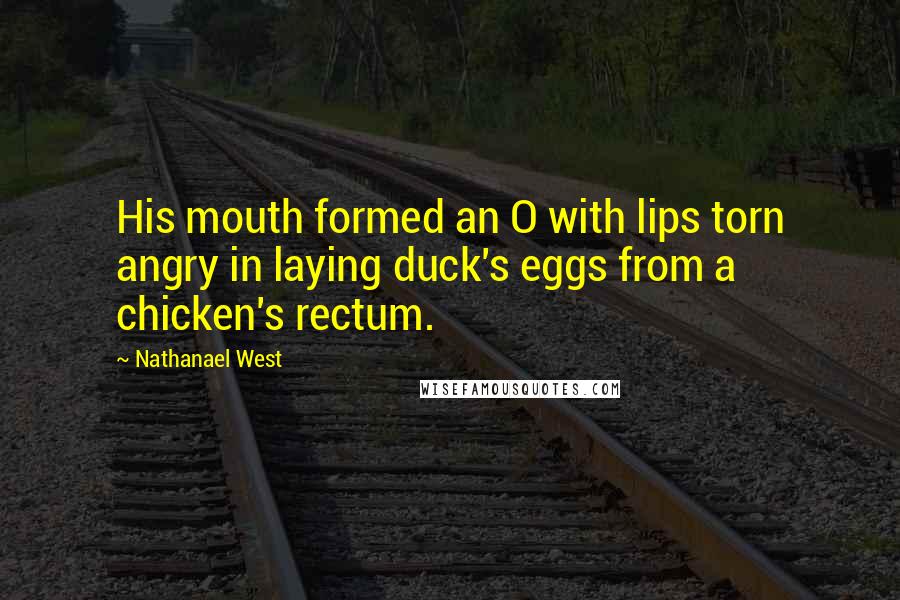 Nathanael West Quotes: His mouth formed an O with lips torn angry in laying duck's eggs from a chicken's rectum.