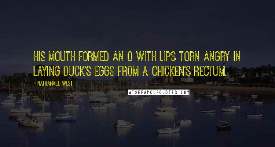 Nathanael West Quotes: His mouth formed an O with lips torn angry in laying duck's eggs from a chicken's rectum.