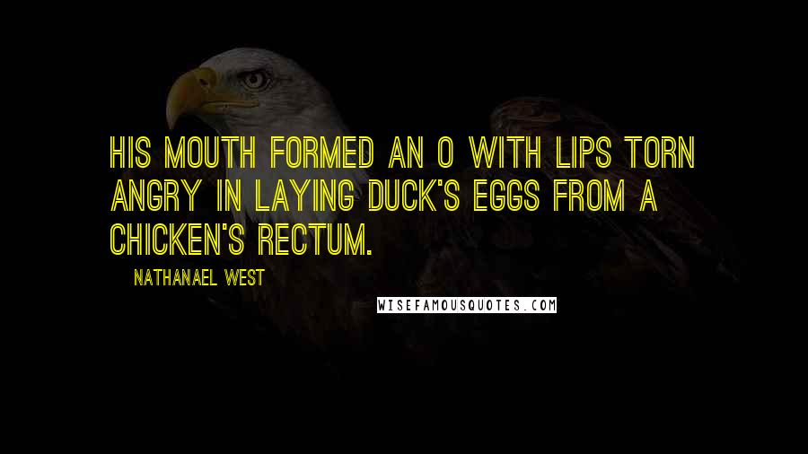 Nathanael West Quotes: His mouth formed an O with lips torn angry in laying duck's eggs from a chicken's rectum.