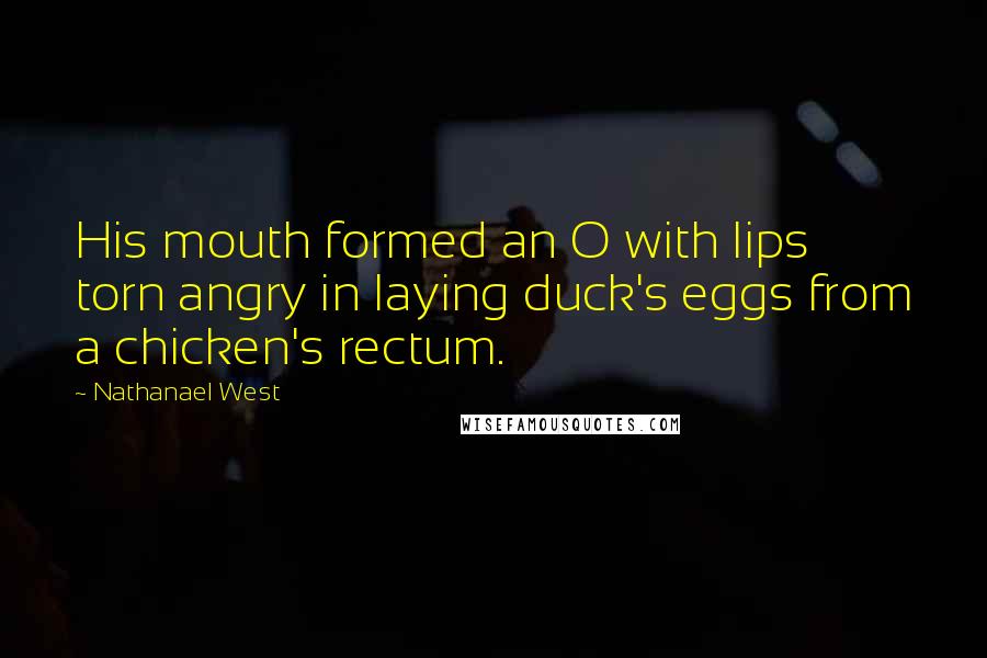 Nathanael West Quotes: His mouth formed an O with lips torn angry in laying duck's eggs from a chicken's rectum.