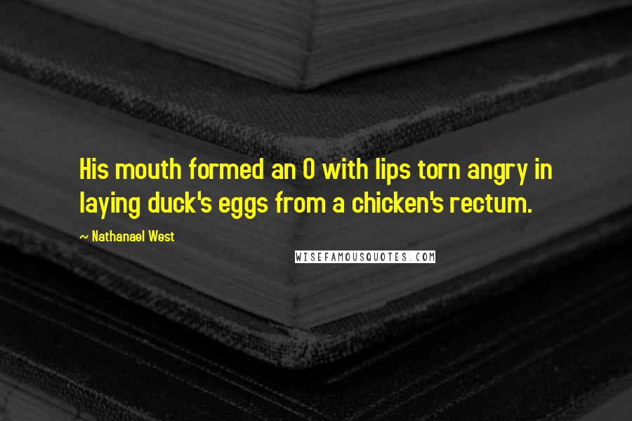 Nathanael West Quotes: His mouth formed an O with lips torn angry in laying duck's eggs from a chicken's rectum.