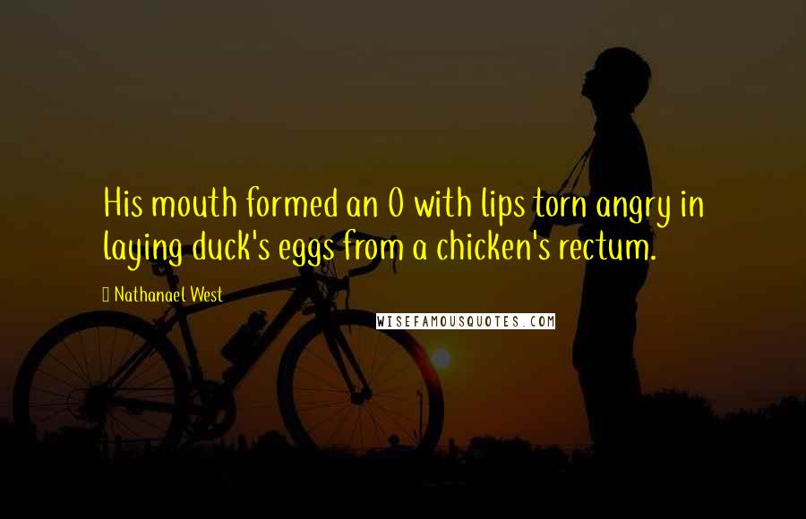 Nathanael West Quotes: His mouth formed an O with lips torn angry in laying duck's eggs from a chicken's rectum.