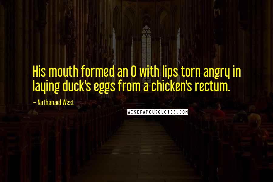 Nathanael West Quotes: His mouth formed an O with lips torn angry in laying duck's eggs from a chicken's rectum.