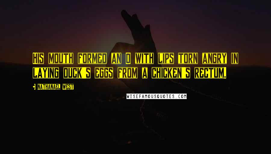 Nathanael West Quotes: His mouth formed an O with lips torn angry in laying duck's eggs from a chicken's rectum.