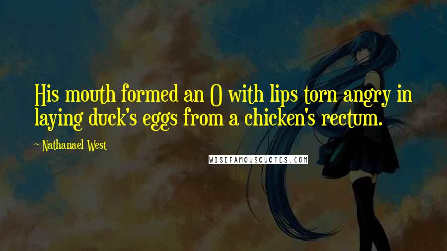 Nathanael West Quotes: His mouth formed an O with lips torn angry in laying duck's eggs from a chicken's rectum.