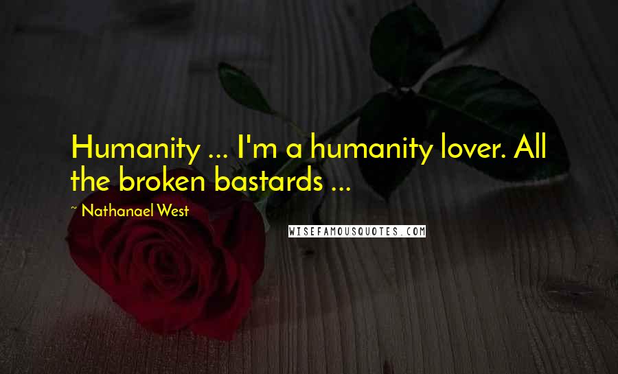 Nathanael West Quotes: Humanity ... I'm a humanity lover. All the broken bastards ...