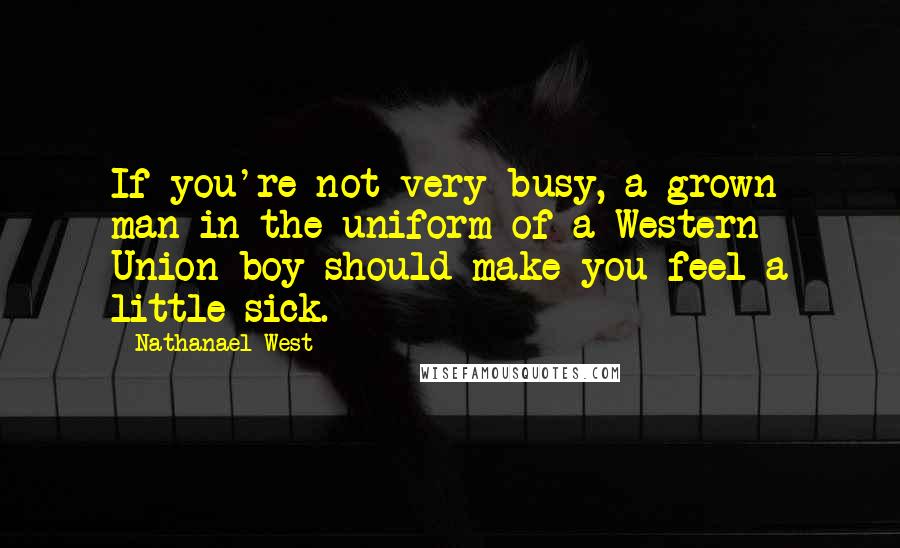 Nathanael West Quotes: If you're not very busy, a grown man in the uniform of a Western Union boy should make you feel a little sick.