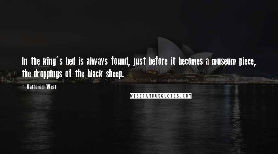 Nathanael West Quotes: In the king's bed is always found, just before it becomes a museum piece, the droppings of the black sheep.