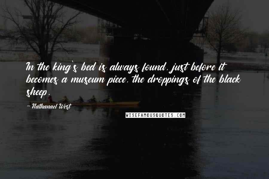 Nathanael West Quotes: In the king's bed is always found, just before it becomes a museum piece, the droppings of the black sheep.