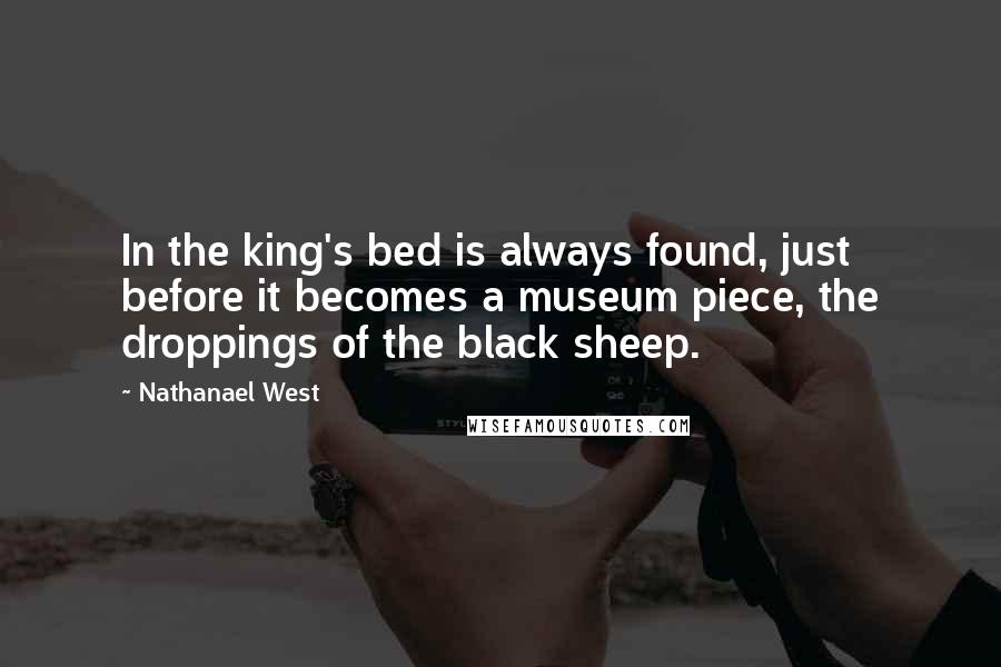 Nathanael West Quotes: In the king's bed is always found, just before it becomes a museum piece, the droppings of the black sheep.