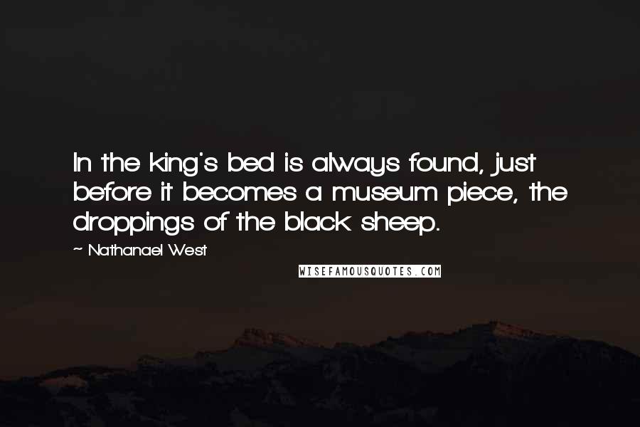 Nathanael West Quotes: In the king's bed is always found, just before it becomes a museum piece, the droppings of the black sheep.