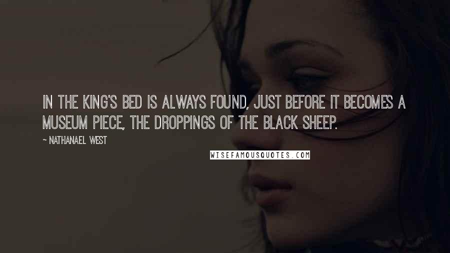 Nathanael West Quotes: In the king's bed is always found, just before it becomes a museum piece, the droppings of the black sheep.