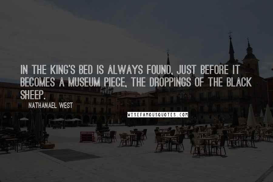 Nathanael West Quotes: In the king's bed is always found, just before it becomes a museum piece, the droppings of the black sheep.