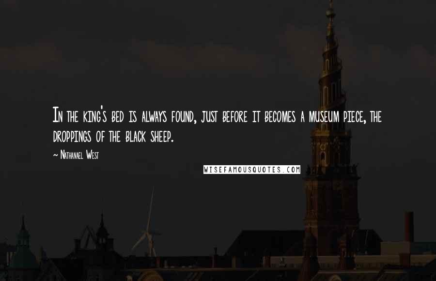 Nathanael West Quotes: In the king's bed is always found, just before it becomes a museum piece, the droppings of the black sheep.