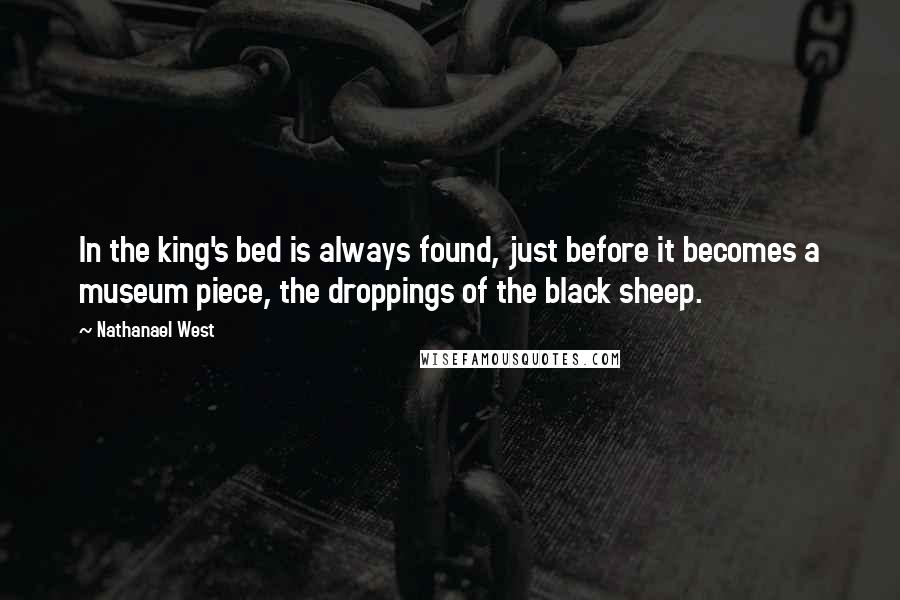 Nathanael West Quotes: In the king's bed is always found, just before it becomes a museum piece, the droppings of the black sheep.