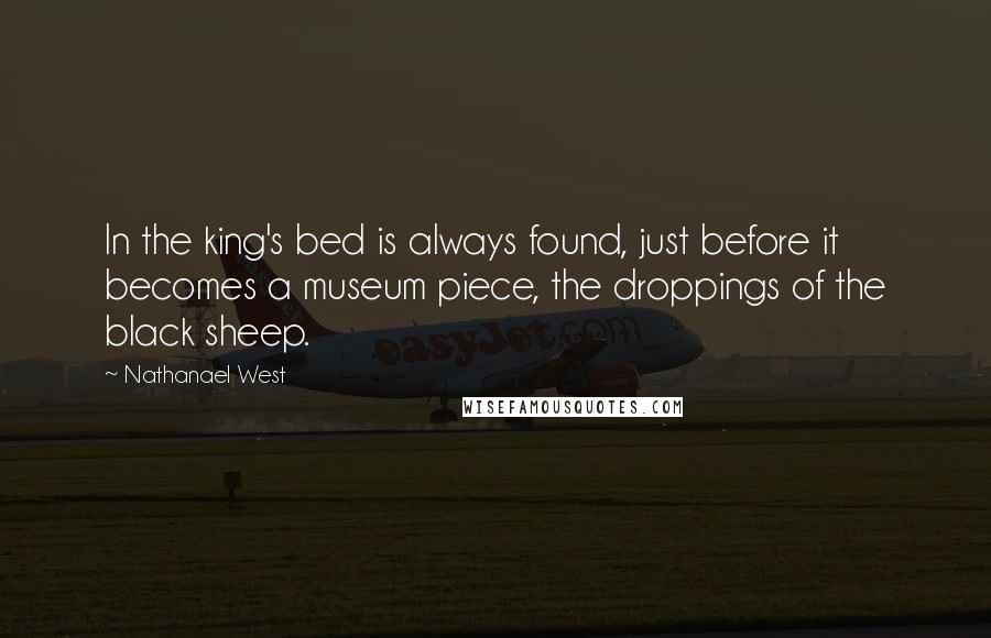 Nathanael West Quotes: In the king's bed is always found, just before it becomes a museum piece, the droppings of the black sheep.