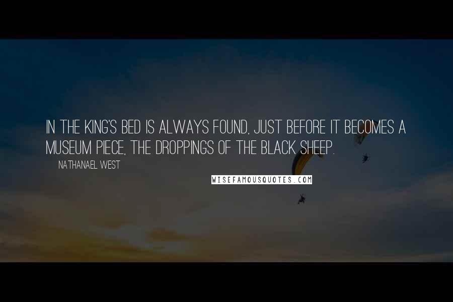 Nathanael West Quotes: In the king's bed is always found, just before it becomes a museum piece, the droppings of the black sheep.