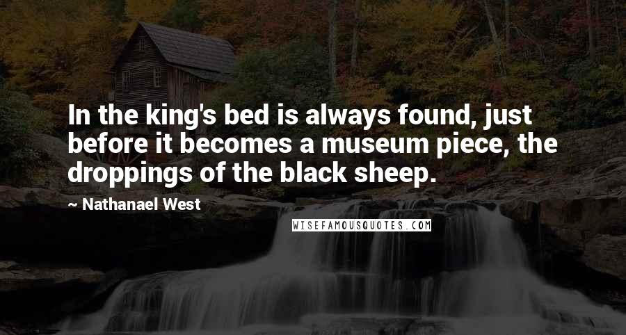 Nathanael West Quotes: In the king's bed is always found, just before it becomes a museum piece, the droppings of the black sheep.