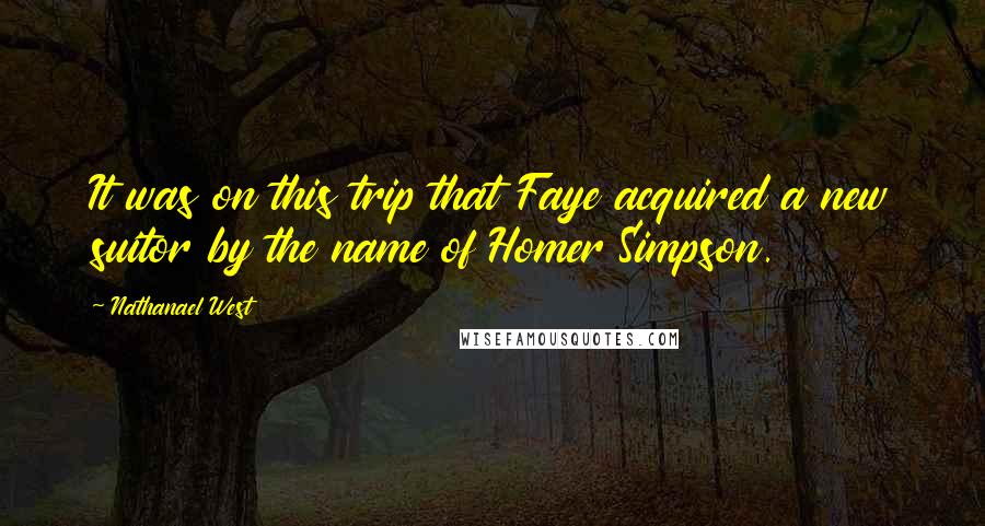 Nathanael West Quotes: It was on this trip that Faye acquired a new suitor by the name of Homer Simpson.