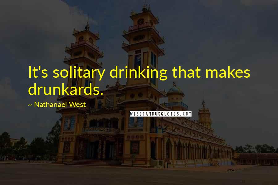 Nathanael West Quotes: It's solitary drinking that makes drunkards.