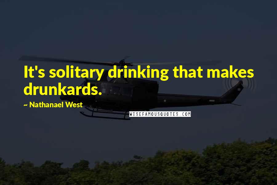 Nathanael West Quotes: It's solitary drinking that makes drunkards.